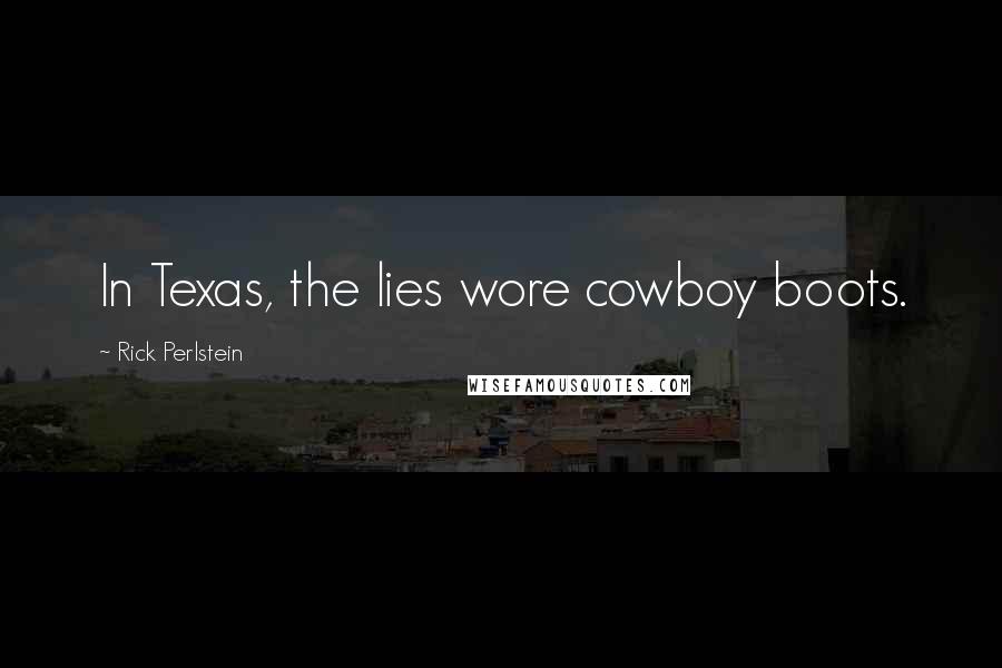 Rick Perlstein Quotes: In Texas, the lies wore cowboy boots.