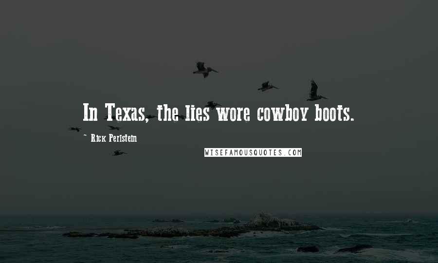 Rick Perlstein Quotes: In Texas, the lies wore cowboy boots.