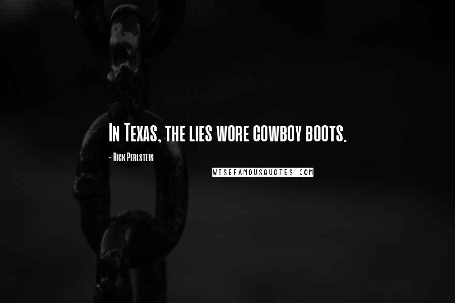 Rick Perlstein Quotes: In Texas, the lies wore cowboy boots.