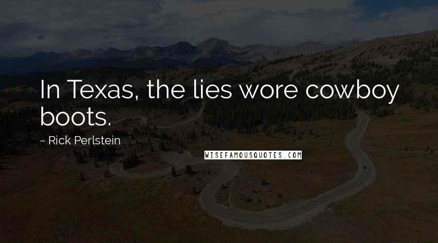 Rick Perlstein Quotes: In Texas, the lies wore cowboy boots.