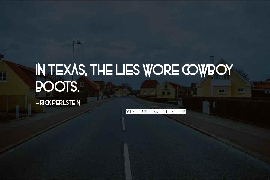 Rick Perlstein Quotes: In Texas, the lies wore cowboy boots.