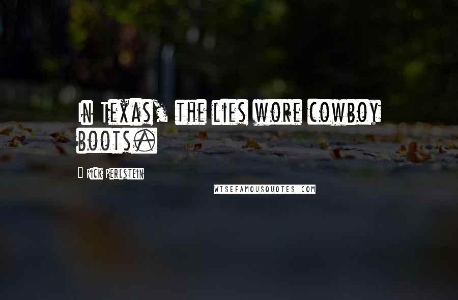 Rick Perlstein Quotes: In Texas, the lies wore cowboy boots.