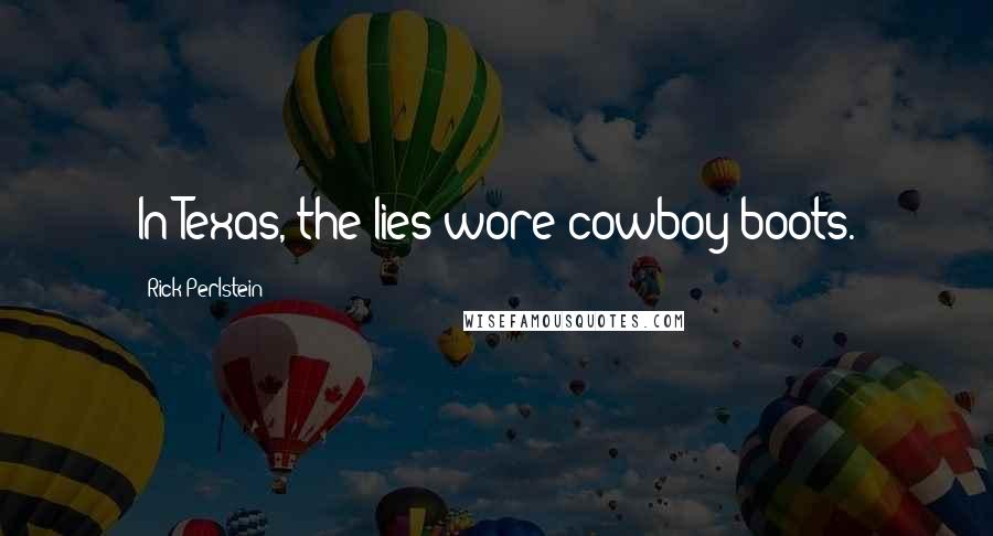 Rick Perlstein Quotes: In Texas, the lies wore cowboy boots.