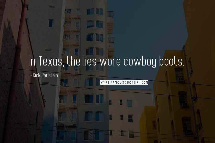 Rick Perlstein Quotes: In Texas, the lies wore cowboy boots.