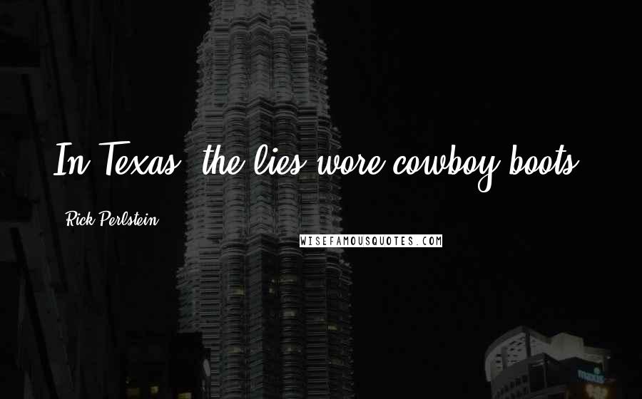 Rick Perlstein Quotes: In Texas, the lies wore cowboy boots.