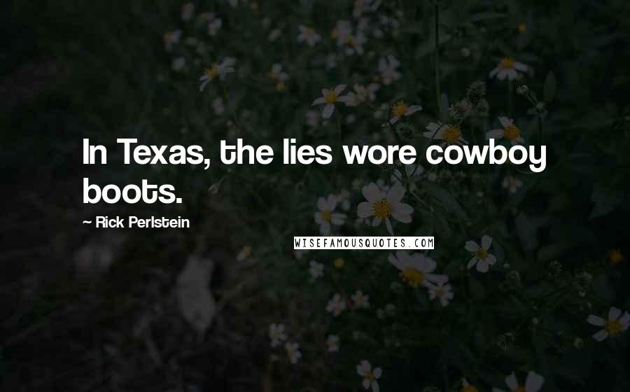 Rick Perlstein Quotes: In Texas, the lies wore cowboy boots.