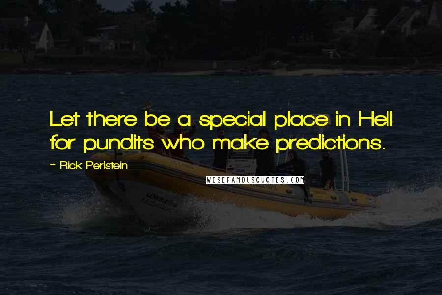 Rick Perlstein Quotes: Let there be a special place in Hell for pundits who make predictions.