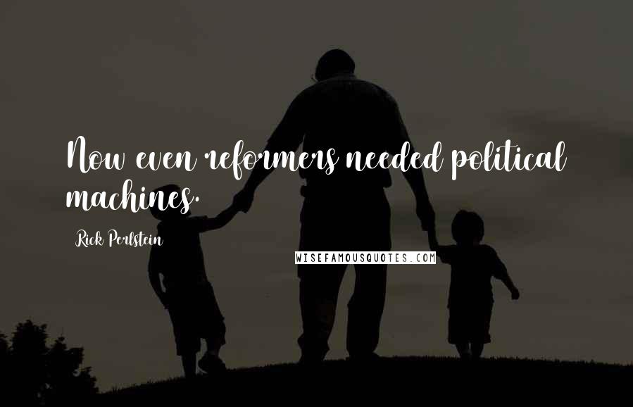 Rick Perlstein Quotes: Now even reformers needed political machines.