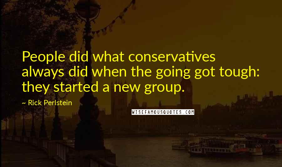 Rick Perlstein Quotes: People did what conservatives always did when the going got tough: they started a new group.