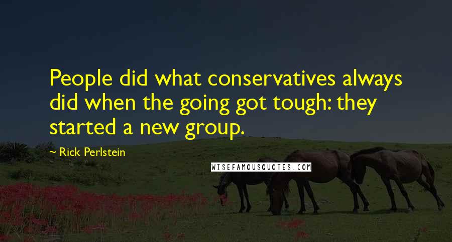 Rick Perlstein Quotes: People did what conservatives always did when the going got tough: they started a new group.