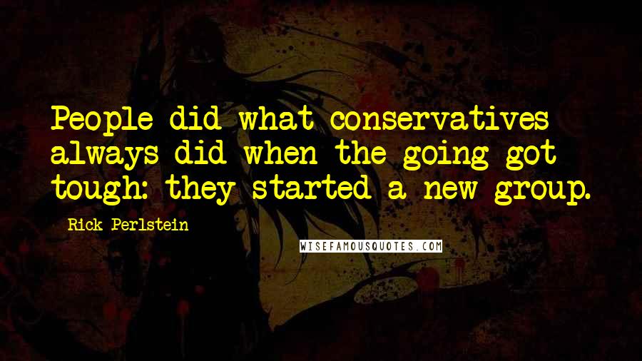 Rick Perlstein Quotes: People did what conservatives always did when the going got tough: they started a new group.