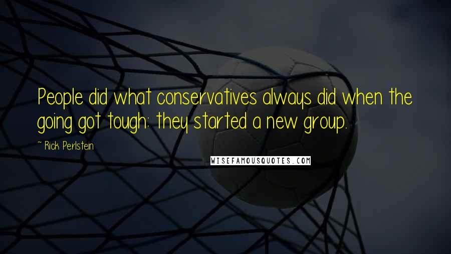 Rick Perlstein Quotes: People did what conservatives always did when the going got tough: they started a new group.