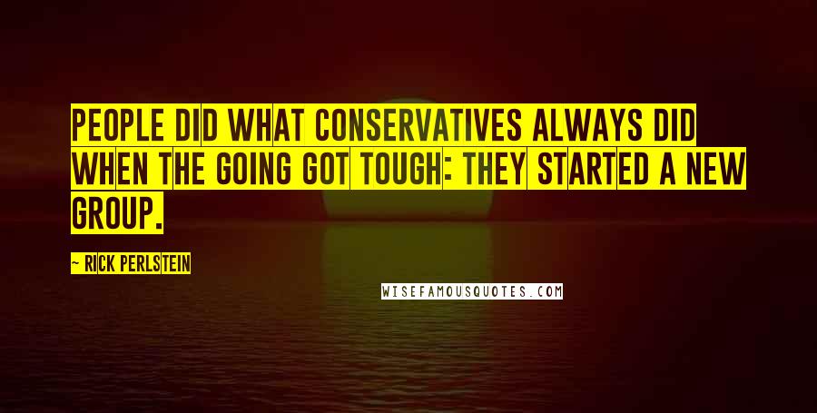 Rick Perlstein Quotes: People did what conservatives always did when the going got tough: they started a new group.