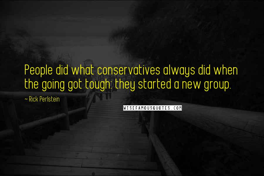 Rick Perlstein Quotes: People did what conservatives always did when the going got tough: they started a new group.