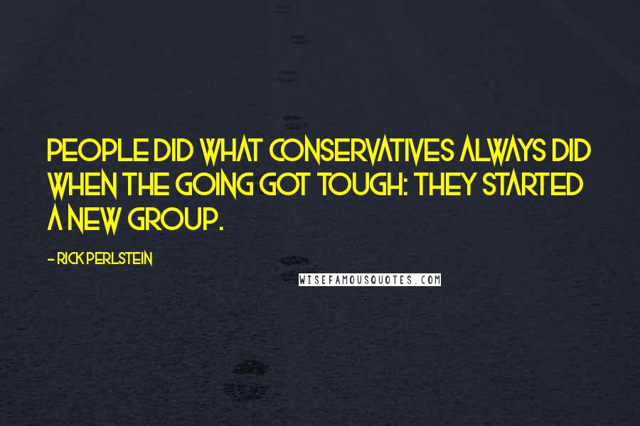 Rick Perlstein Quotes: People did what conservatives always did when the going got tough: they started a new group.