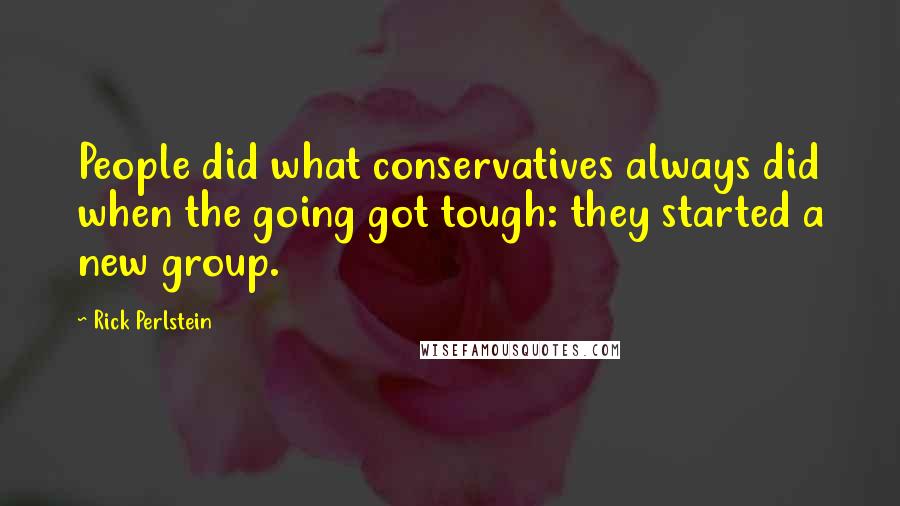 Rick Perlstein Quotes: People did what conservatives always did when the going got tough: they started a new group.