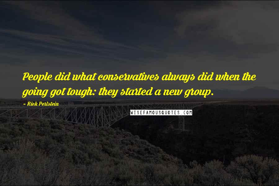 Rick Perlstein Quotes: People did what conservatives always did when the going got tough: they started a new group.