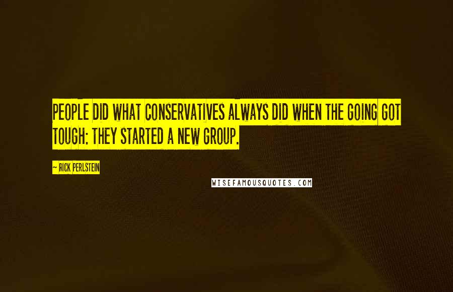 Rick Perlstein Quotes: People did what conservatives always did when the going got tough: they started a new group.