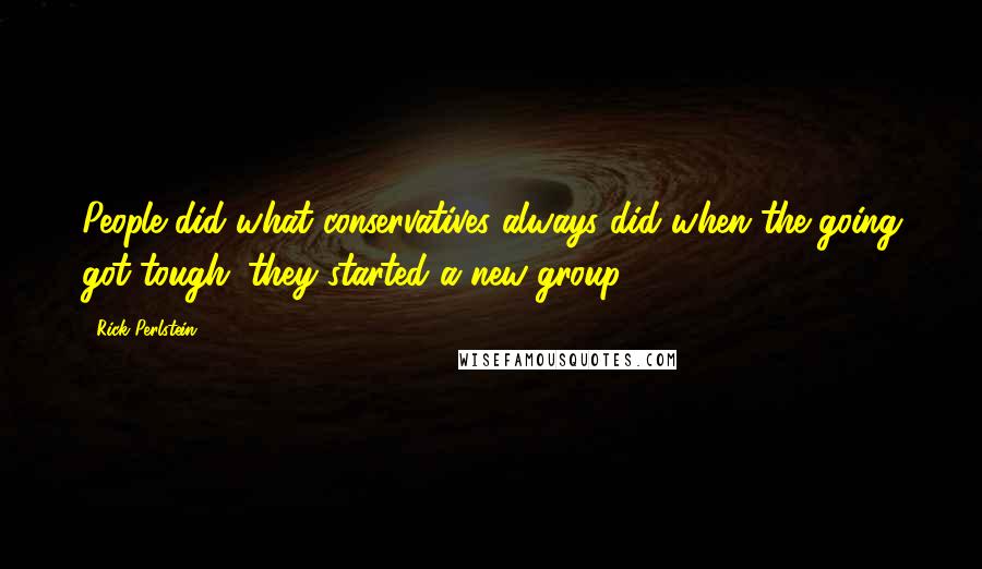 Rick Perlstein Quotes: People did what conservatives always did when the going got tough: they started a new group.