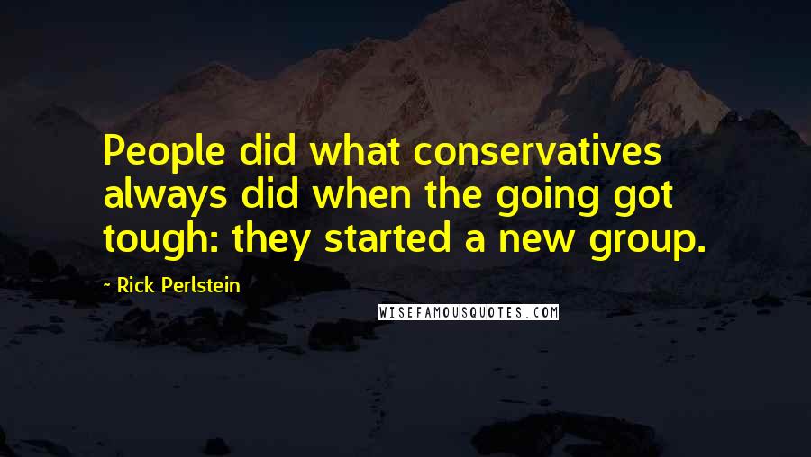 Rick Perlstein Quotes: People did what conservatives always did when the going got tough: they started a new group.