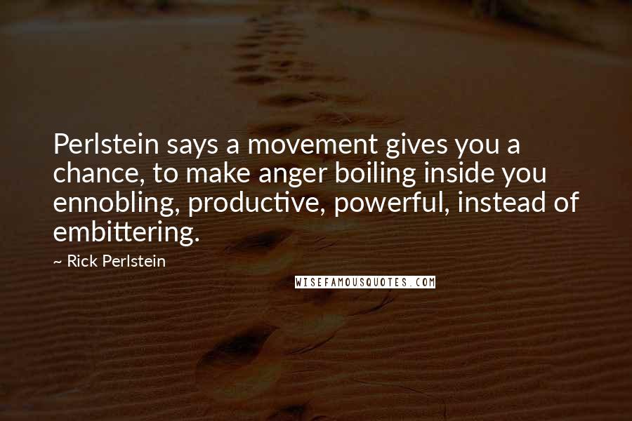 Rick Perlstein Quotes: Perlstein says a movement gives you a chance, to make anger boiling inside you ennobling, productive, powerful, instead of embittering.