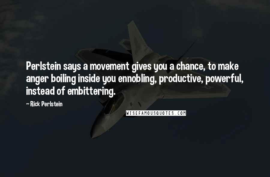 Rick Perlstein Quotes: Perlstein says a movement gives you a chance, to make anger boiling inside you ennobling, productive, powerful, instead of embittering.