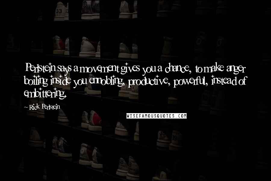 Rick Perlstein Quotes: Perlstein says a movement gives you a chance, to make anger boiling inside you ennobling, productive, powerful, instead of embittering.