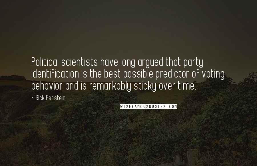 Rick Perlstein Quotes: Political scientists have long argued that party identification is the best possible predictor of voting behavior and is remarkably sticky over time.