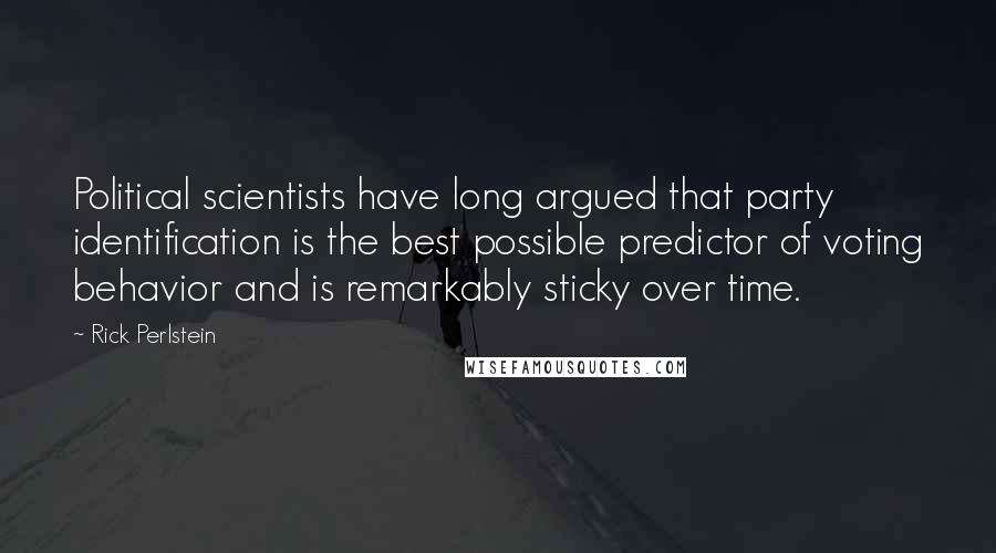 Rick Perlstein Quotes: Political scientists have long argued that party identification is the best possible predictor of voting behavior and is remarkably sticky over time.