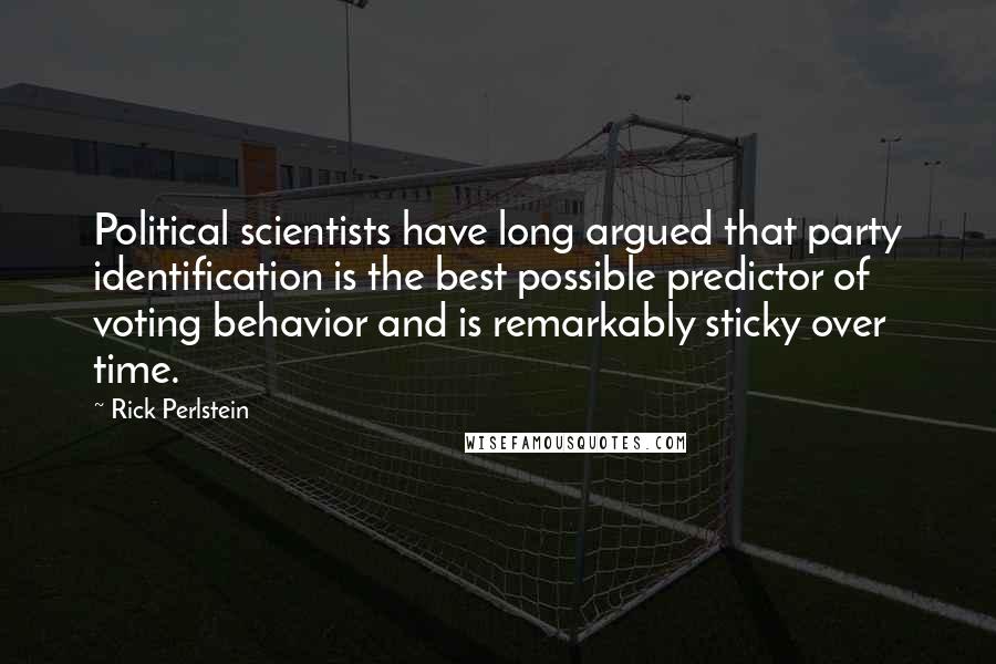 Rick Perlstein Quotes: Political scientists have long argued that party identification is the best possible predictor of voting behavior and is remarkably sticky over time.