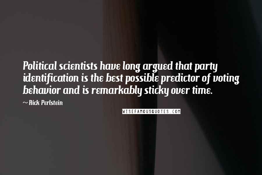 Rick Perlstein Quotes: Political scientists have long argued that party identification is the best possible predictor of voting behavior and is remarkably sticky over time.