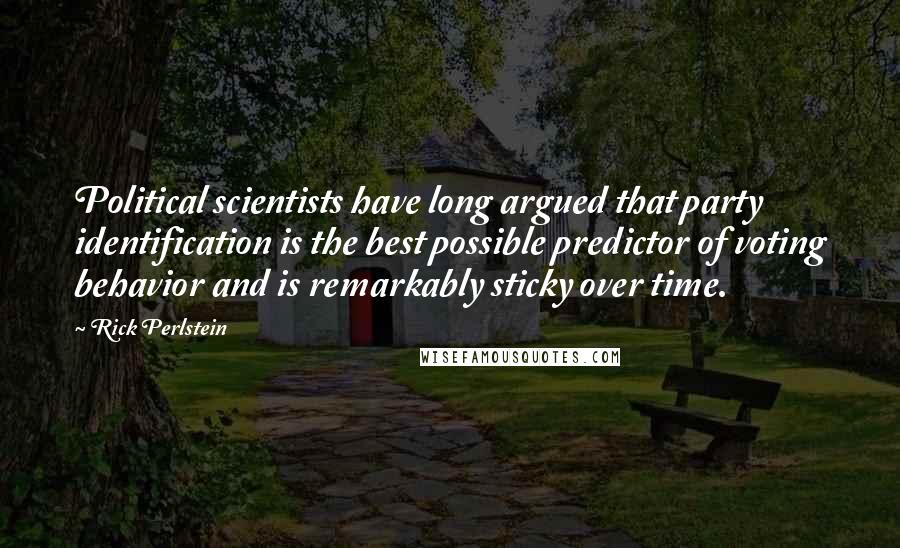 Rick Perlstein Quotes: Political scientists have long argued that party identification is the best possible predictor of voting behavior and is remarkably sticky over time.