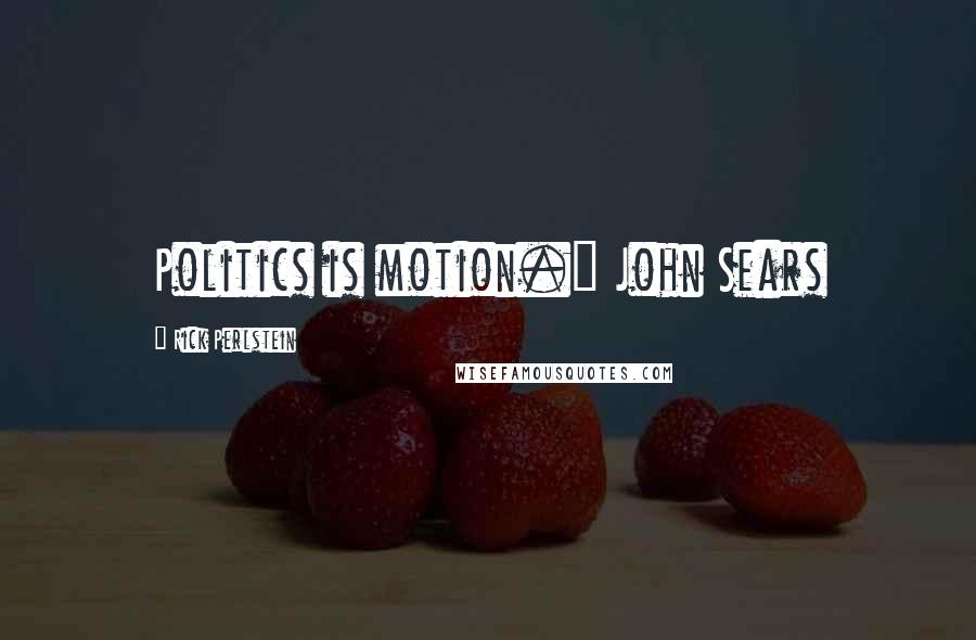 Rick Perlstein Quotes: Politics is motion." John Sears