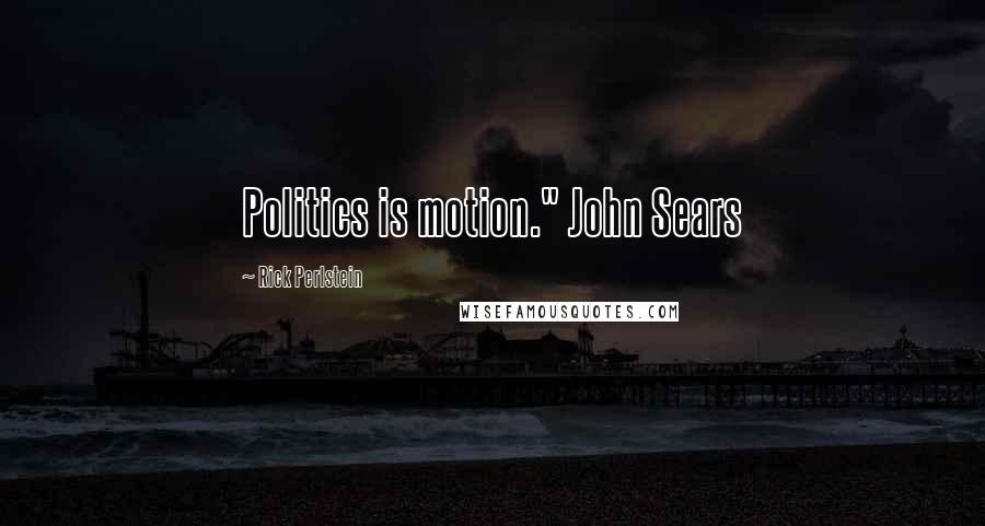 Rick Perlstein Quotes: Politics is motion." John Sears
