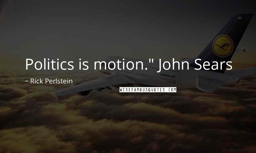 Rick Perlstein Quotes: Politics is motion." John Sears