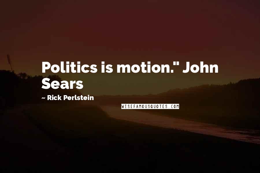 Rick Perlstein Quotes: Politics is motion." John Sears