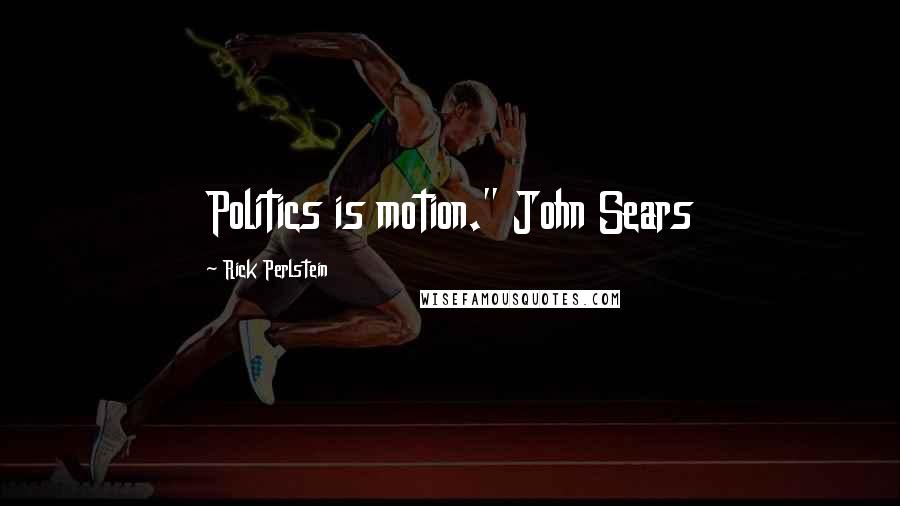 Rick Perlstein Quotes: Politics is motion." John Sears
