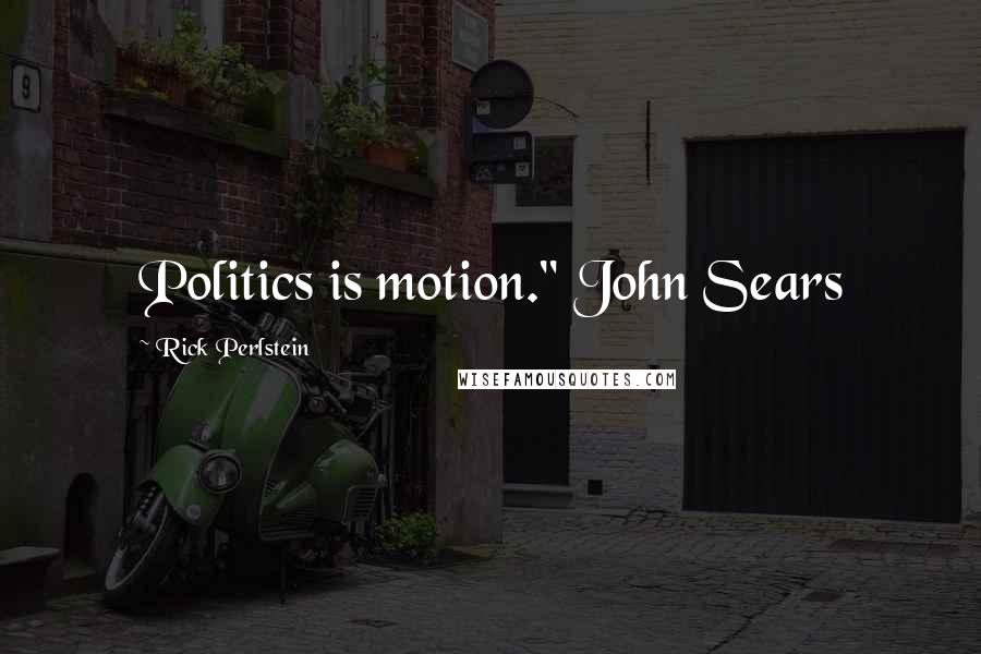 Rick Perlstein Quotes: Politics is motion." John Sears