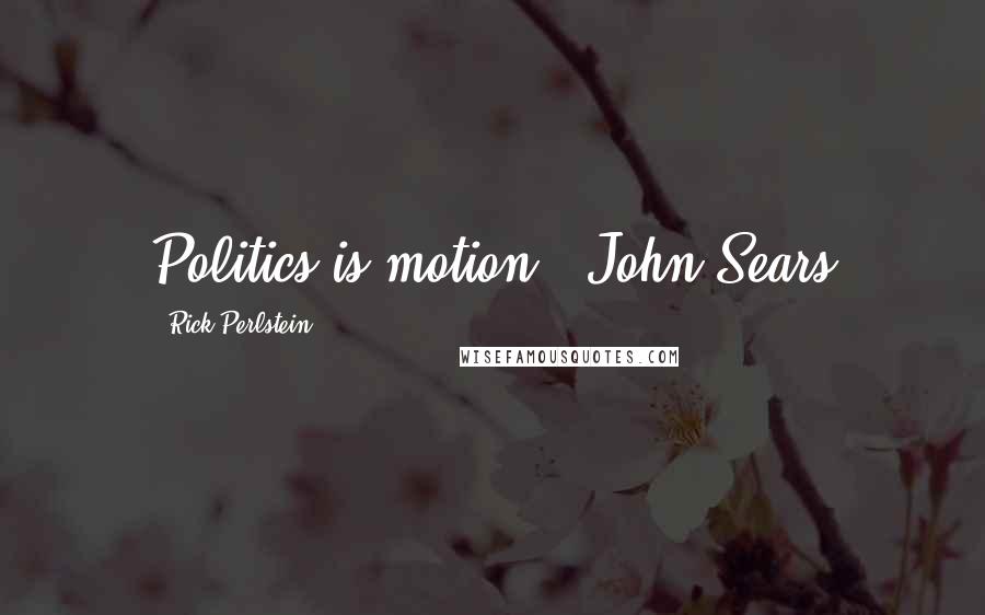 Rick Perlstein Quotes: Politics is motion." John Sears