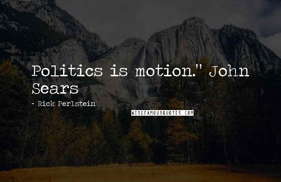 Rick Perlstein Quotes: Politics is motion." John Sears