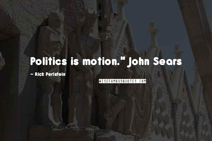 Rick Perlstein Quotes: Politics is motion." John Sears