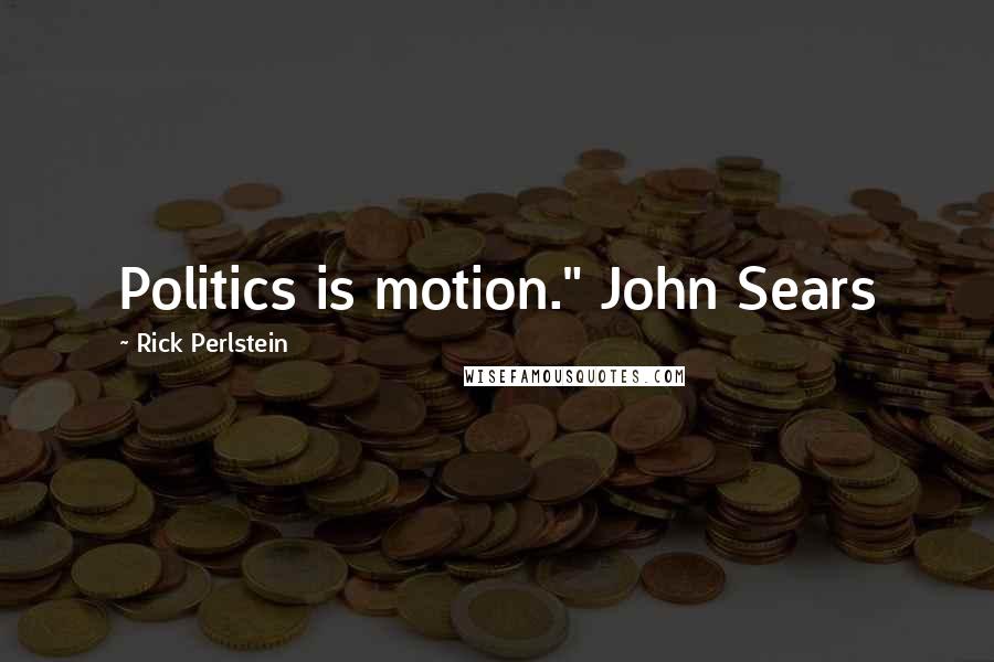 Rick Perlstein Quotes: Politics is motion." John Sears
