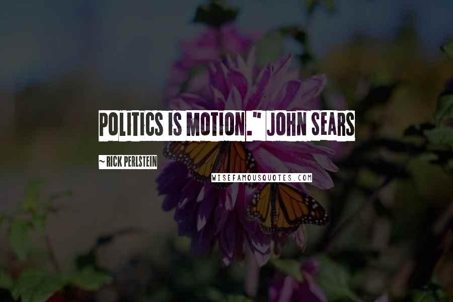 Rick Perlstein Quotes: Politics is motion." John Sears