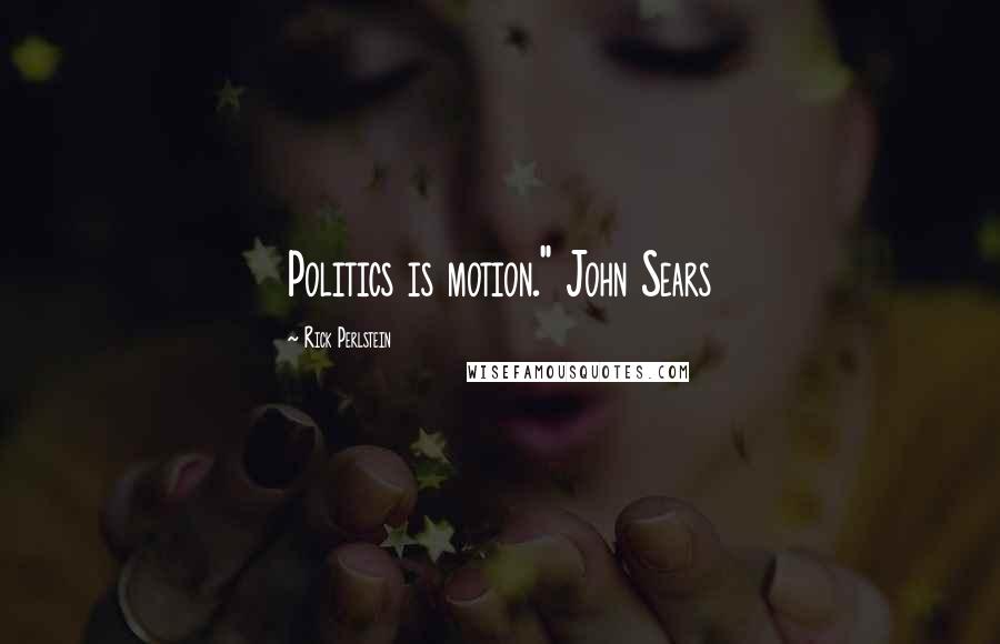 Rick Perlstein Quotes: Politics is motion." John Sears