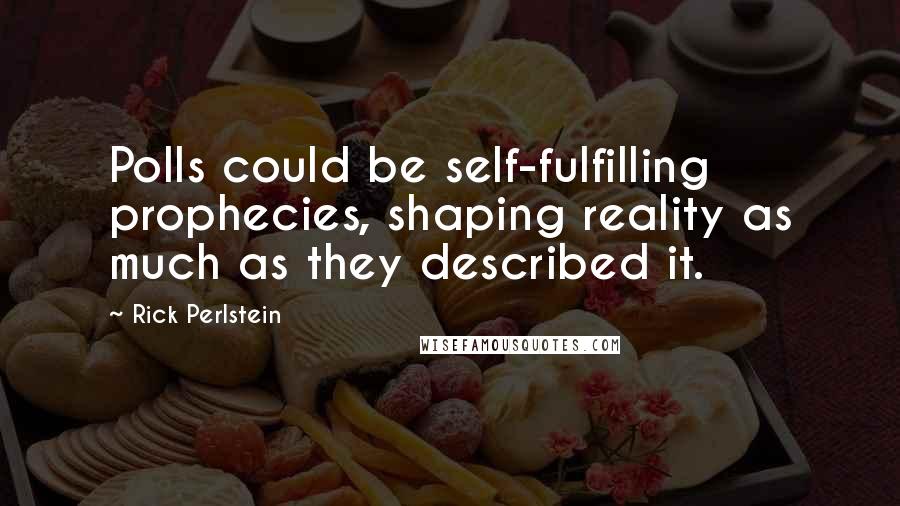 Rick Perlstein Quotes: Polls could be self-fulfilling prophecies, shaping reality as much as they described it.