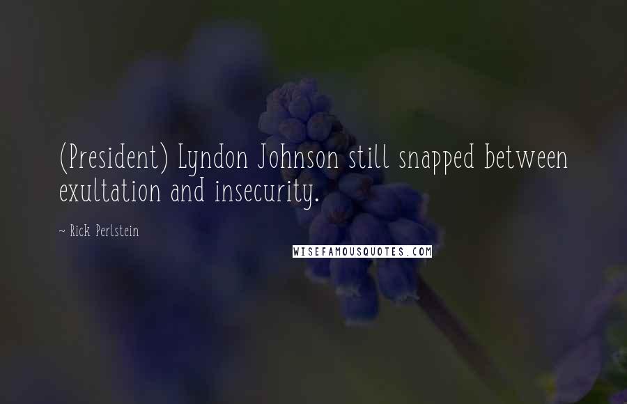 Rick Perlstein Quotes: (President) Lyndon Johnson still snapped between exultation and insecurity.