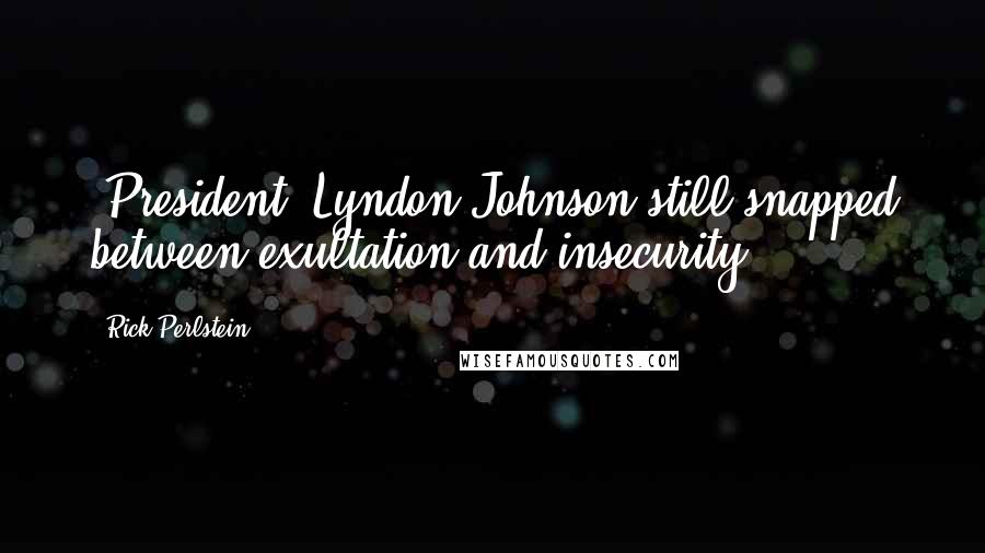 Rick Perlstein Quotes: (President) Lyndon Johnson still snapped between exultation and insecurity.