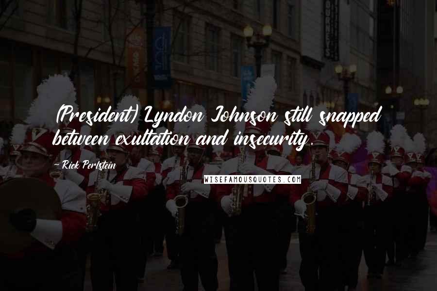 Rick Perlstein Quotes: (President) Lyndon Johnson still snapped between exultation and insecurity.