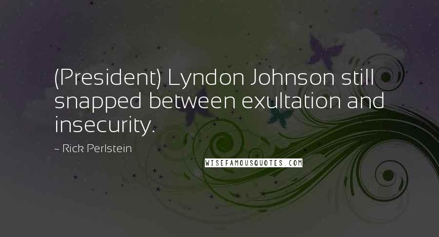Rick Perlstein Quotes: (President) Lyndon Johnson still snapped between exultation and insecurity.