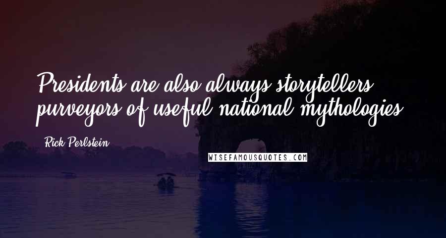 Rick Perlstein Quotes: Presidents are also always storytellers, purveyors of useful national mythologies.